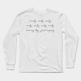 I really, really, really...love my dog. Just saying. Long Sleeve T-Shirt